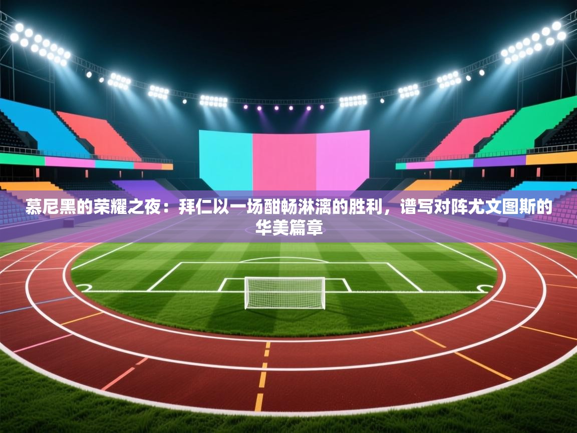 慕尼黑的荣耀之夜：拜仁以一场酣畅淋漓的胜利，谱写对阵尤文图斯的华美篇章  第2张