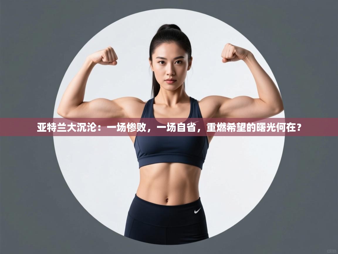 亚特兰大沉沦：一场惨败，一场自省，重燃希望的曙光何在？  第1张