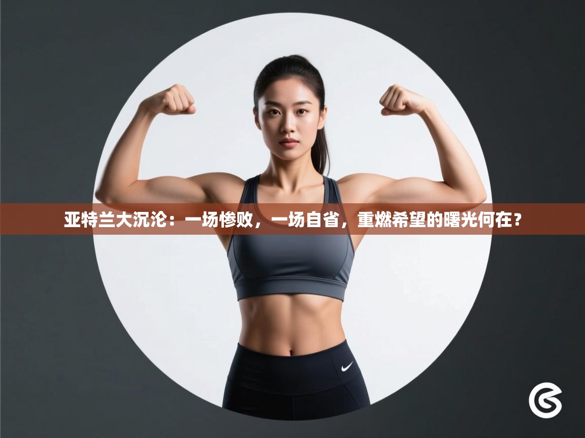 亚特兰大沉沦：一场惨败，一场自省，重燃希望的曙光何在？  第2张