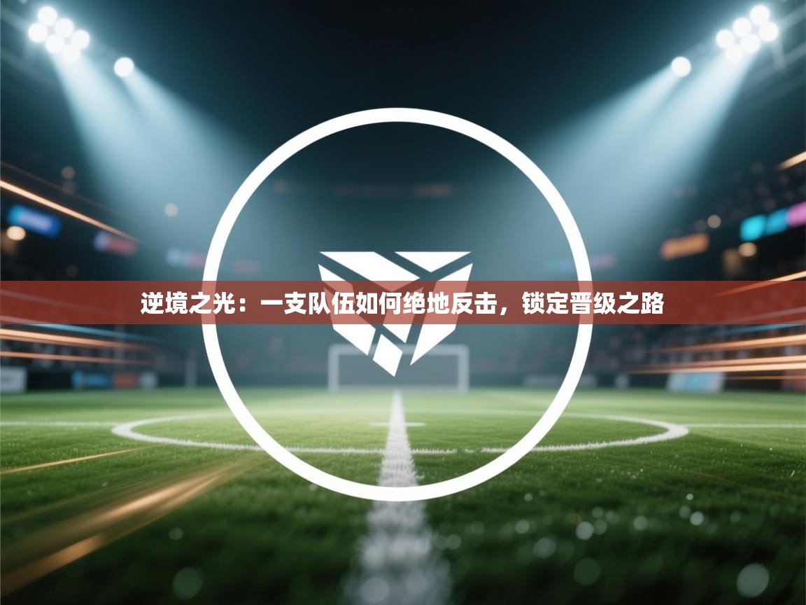 逆境之光:一支队伍如何绝地反击,锁定晋级之路 第2张